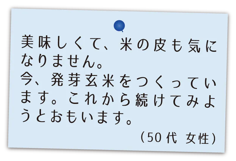 美味しくて、玄米の皮も気になりません。今、発芽玄米をつくっています。これから続けてみようとおもいます。